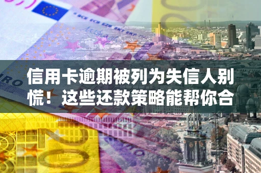 济南信用卡逾期被列为失信人别慌！这些还款策略能帮你合法止损