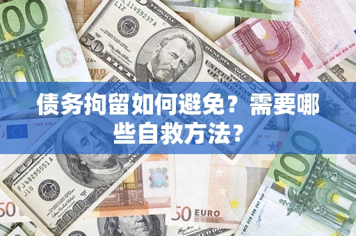 济南债务拘留如何避免？需要哪些自救方法？