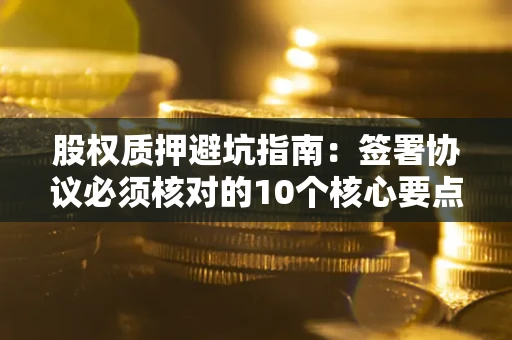 济南股权质押避坑指南:签署协议必须核对的10个核心要点 济南股权质押避坑指南:签署协议必须核对的10个核心要点