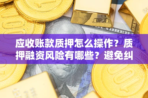 济南应收账款质押怎么操作？质押融资风险有哪些？避免纠纷高效融资技巧