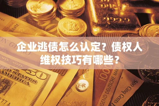 济南企业逃债怎么认定？债权人维权技巧有哪些？