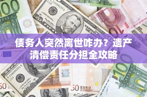 济南债务人突然离世咋办？遗产清偿责任分担全攻略