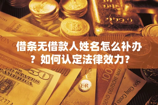 济南借条无借款人姓名怎么补办？如何认定法律效力？