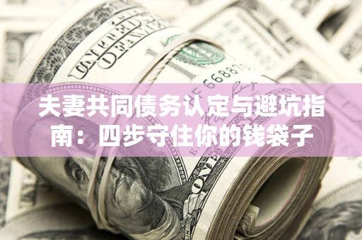 济南夫妻共同债务认定与避坑指南：四步守住你的钱袋子