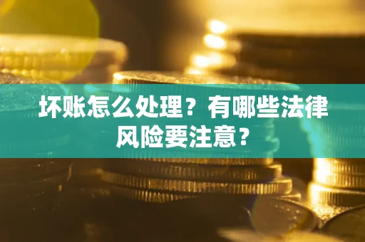 济南坏账怎么处理？有哪些法律风险要注意？