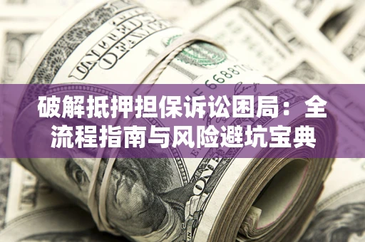 济南破解抵押担保诉讼困局:全流程指南与风险避坑宝典 济南破解抵押担保诉讼困局:全流程指南与风险避坑宝典