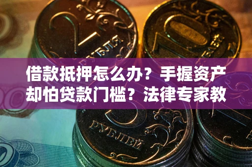 济南借款抵押怎么办？手握资产却怕贷款门槛？法律专家教你办抵押不踩坑