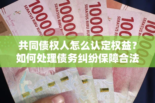济南共同债权人怎么认定权益？如何处理债务纠纷保障合法权益？