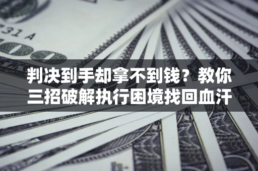 济南判决到手却拿不到钱？教你三招破解执行困境找回血汗钱
