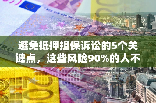 济南避免抵押担保诉讼的5个关键点，这些风险90%的人不知道！