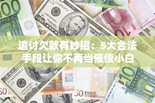 济南追讨欠款有妙招：5大合法手段让你不再当催债小白