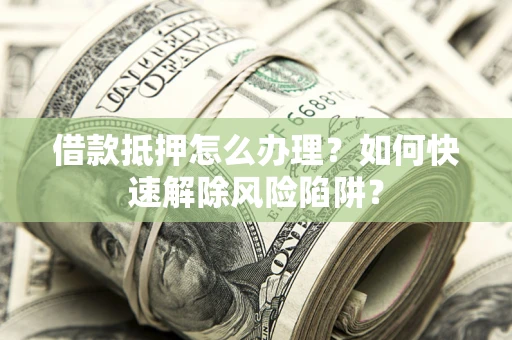 济南借款抵押怎么办理？如何快速解除风险陷阱？