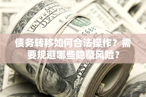 济南债务转移如何合法操作？需要规避哪些隐藏风险？