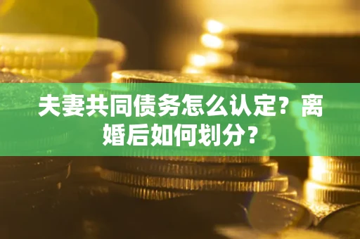 济南夫妻共同债务怎么认定？离婚后如何划分？