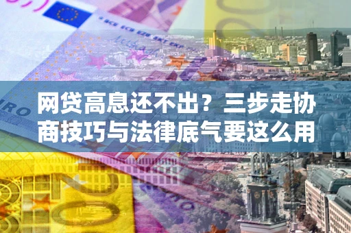 济南网贷高息还不出？三步走协商技巧与法律底气要这么用