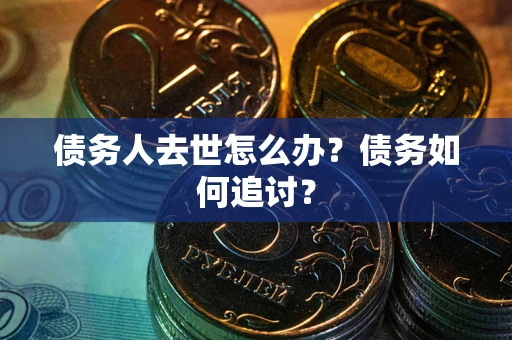 济南债务人去世怎么办？债务如何追讨？