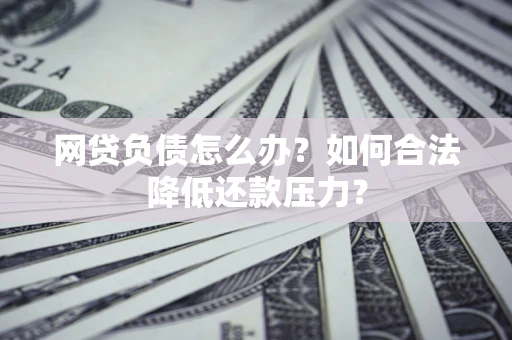 济南网贷负债怎么办？如何合法降低还款压力？