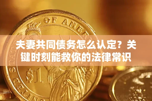 济南夫妻共同债务怎么认定？关键时刻能救你的法律常识
