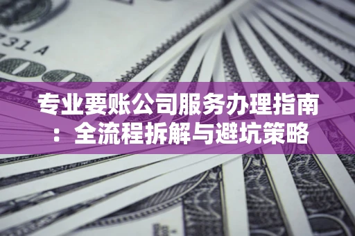 济南专业要账公司服务办理指南：全流程拆解与避坑策略