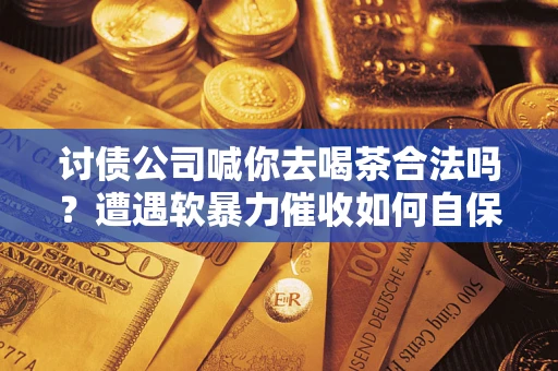 济南讨债公司喊你去喝茶合法吗？遭遇软暴力催收如何自保？