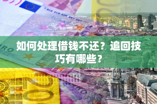 济南如何处理借钱不还？追回技巧有哪些？