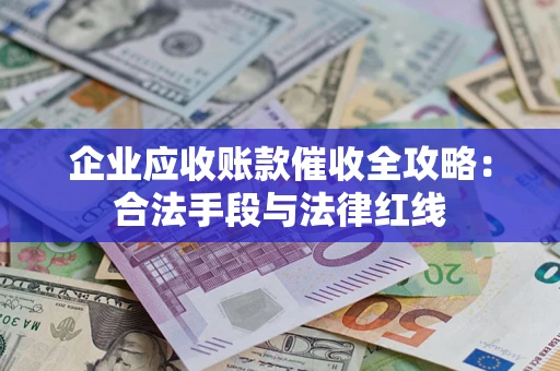 济南企业应收账款催收全攻略：合法手段与法律红线