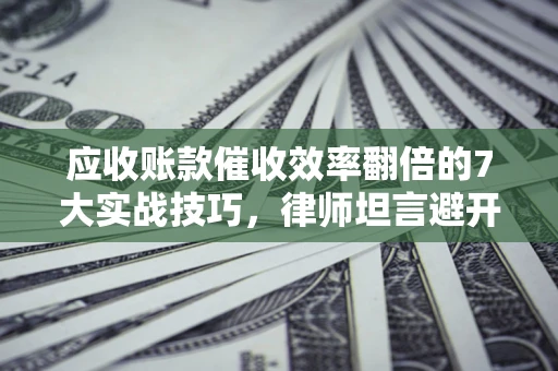 济南应收账款催收效率翻倍的7大实战技巧，律师坦言避开这些法律雷区最关键