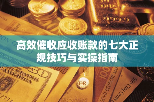 济南高效催收应收账款的七大正规技巧与实操指南