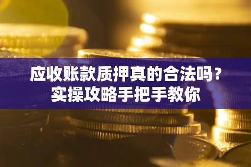 济南应收账款质押真的合法吗？实操攻略手把手教你