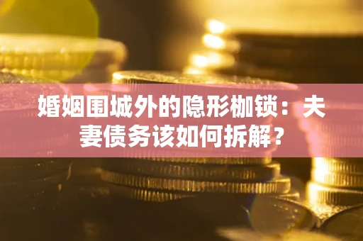 济南婚姻围城外的隐形枷锁：夫妻债务该如何拆解？