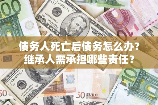 济南债务人死亡后债务怎么办？继承人需承担哪些责任？