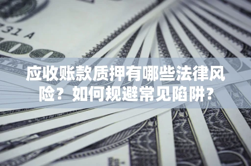 济南应收账款质押有哪些法律风险？如何规避常见陷阱？