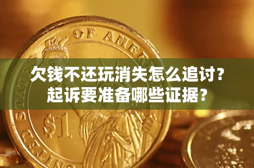济南欠钱不还玩消失怎么追讨？起诉要准备哪些证据？