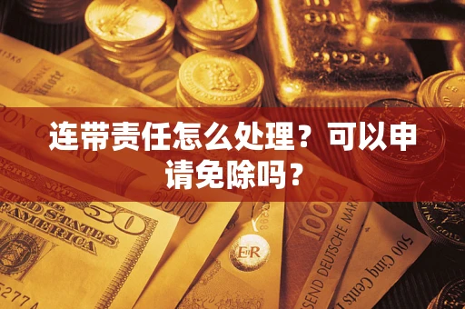 济南连带责任怎么处理？可以申请免除吗？