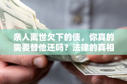 济南亲人离世欠下的债，你真的需要替他还吗？法律的真相或许与你想的不一样