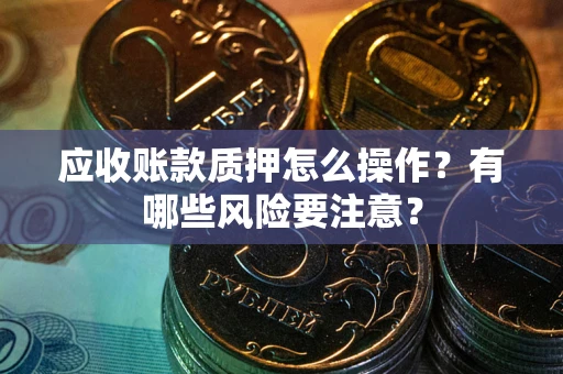 济南应收账款质押怎么操作？有哪些风险要注意？
