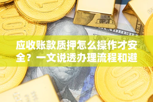 济南应收账款质押怎么操作才安全？一文说透办理流程和避险绝招